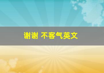 谢谢 不客气英文